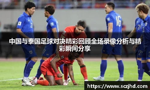 中国与泰国足球对决精彩回顾全场录像分析与精彩瞬间分享